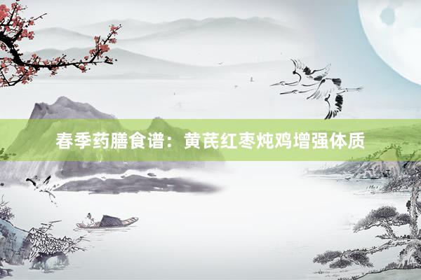 春季药膳食谱：黄芪红枣炖鸡增强体质